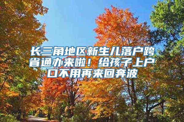 长三角地区新生儿落户跨省通办来啦！给孩子上户口不用再来回奔波