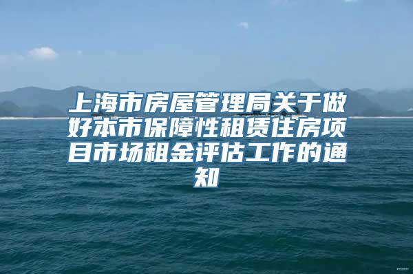 上海市房屋管理局关于做好本市保障性租赁住房项目市场租金评估工作的通知