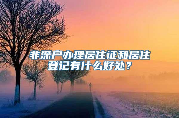 非深户办理居住证和居住登记有什么好处？