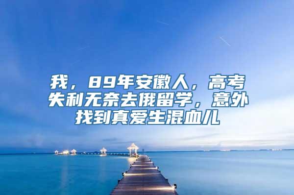 我，89年安徽人，高考失利无奈去俄留学，意外找到真爱生混血儿