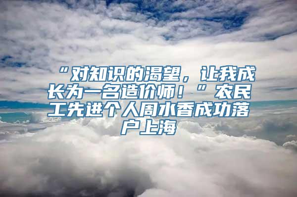 “对知识的渴望，让我成长为一名造价师！”农民工先进个人周水香成功落户上海