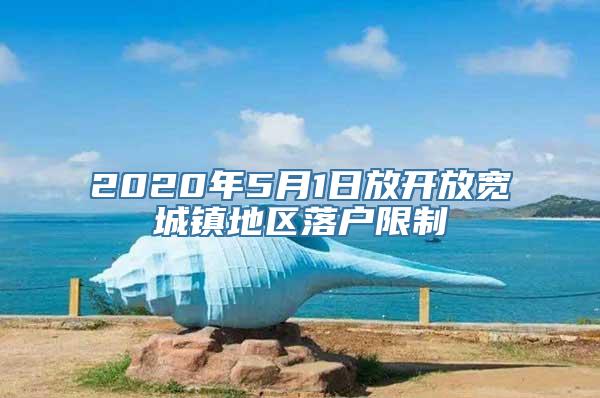 2020年5月1日放开放宽城镇地区落户限制