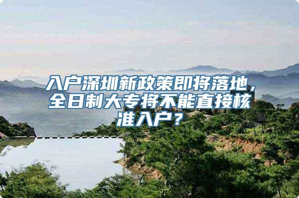 入户深圳新政策即将落地，全日制大专将不能直接核准入户？