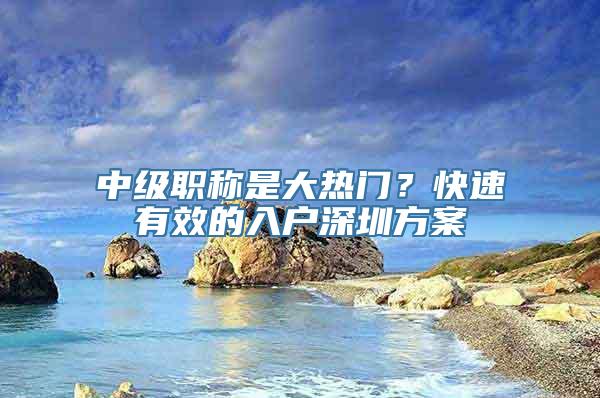 中级职称是大热门？快速有效的入户深圳方案