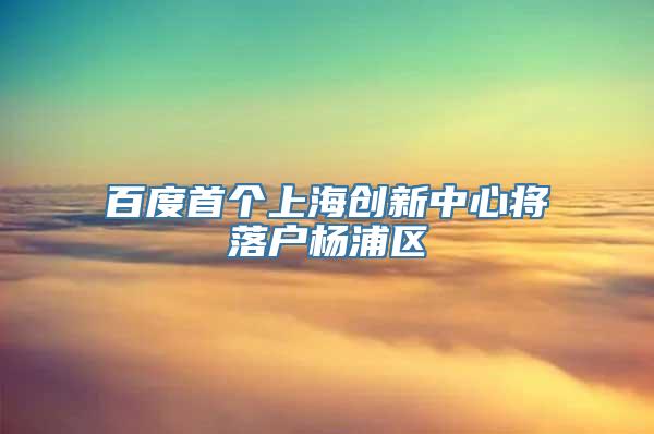 百度首个上海创新中心将落户杨浦区