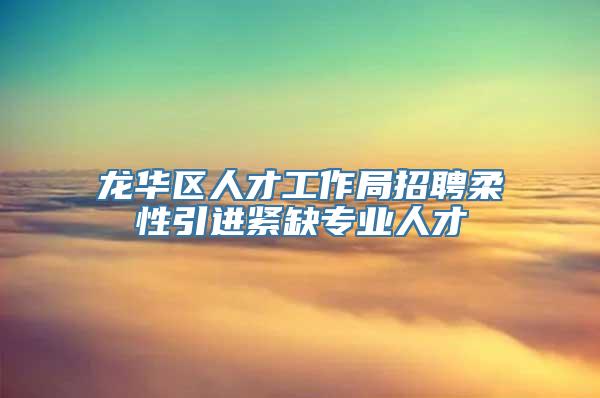 龙华区人才工作局招聘柔性引进紧缺专业人才