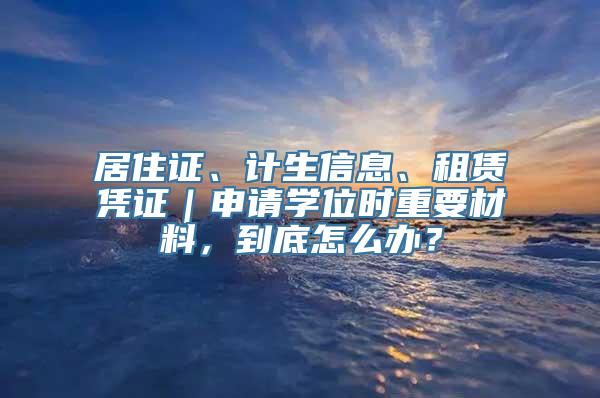 居住证、计生信息、租赁凭证｜申请学位时重要材料，到底怎么办？