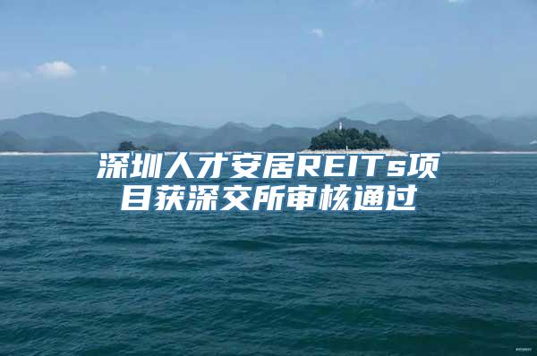 深圳人才安居REITs项目获深交所审核通过