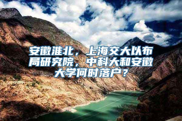 安徽淮北，上海交大以布局研究院，中科大和安徽大学何时落户？