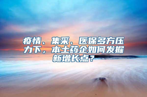 疫情、集采、医保多方压力下，本土药企如何发掘新增长点？