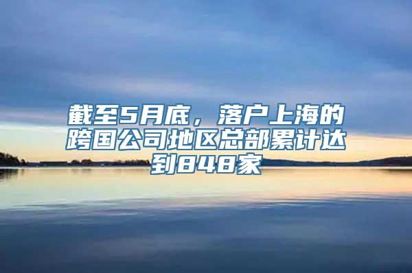 截至5月底，落户上海的跨国公司地区总部累计达到848家