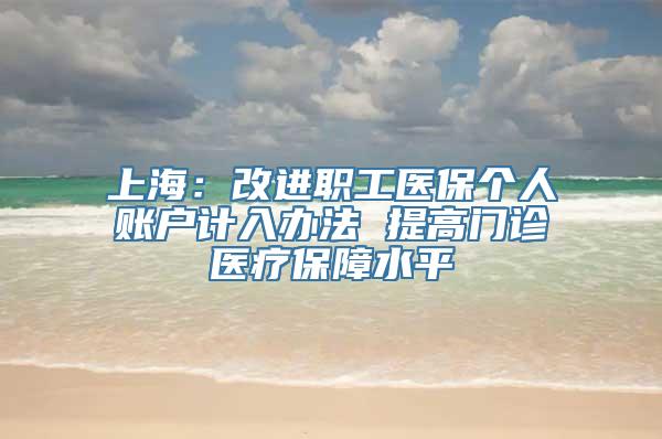 上海：改进职工医保个人账户计入办法 提高门诊医疗保障水平