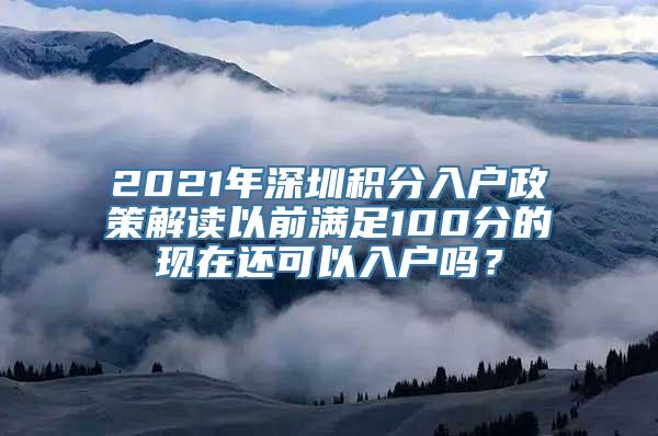 2021年深圳积分入户政策解读以前满足100分的现在还可以入户吗？