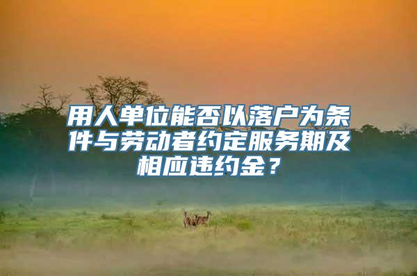 用人单位能否以落户为条件与劳动者约定服务期及相应违约金？