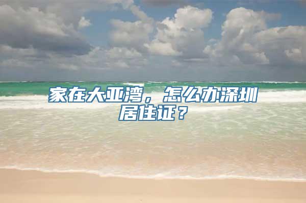 家在大亚湾，怎么办深圳居住证？