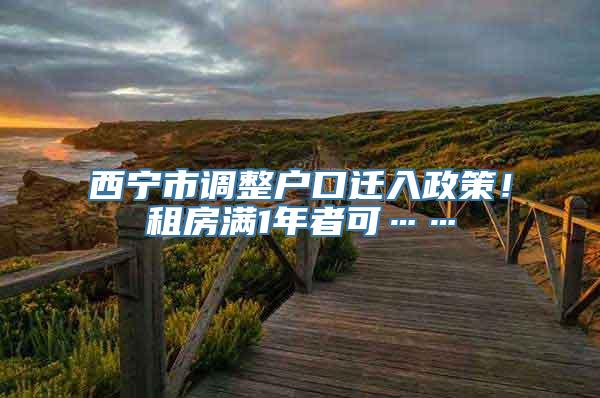 西宁市调整户口迁入政策！租房满1年者可……