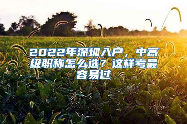 2022年深圳入户，中高级职称怎么选？这样考最容易过