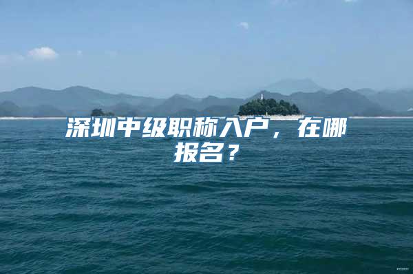 深圳中级职称入户，在哪报名？