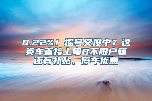 0.22%！摇号又没中？这类车直接上粤B不限户籍还有补贴、停车优惠