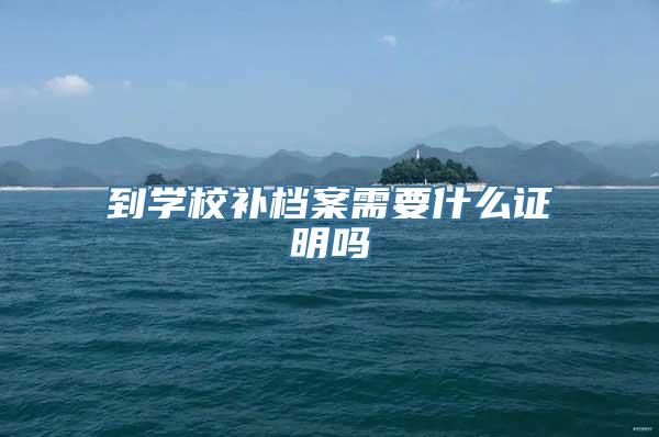 到学校补档案需要什么证明吗