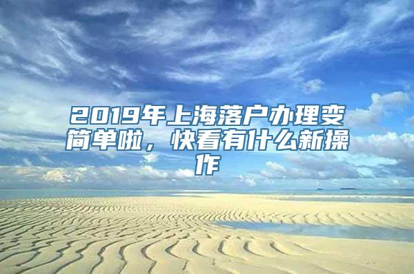 2019年上海落户办理变简单啦，快看有什么新操作