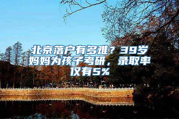 北京落户有多难？39岁妈妈为孩子考研，录取率仅有5%