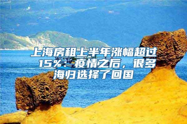 上海房租上半年涨幅超过 15%：疫情之后，很多海归选择了回国