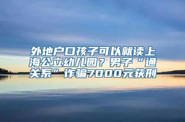 外地户口孩子可以就读上海公立幼儿园？男子“通关系”诈骗7000元获刑