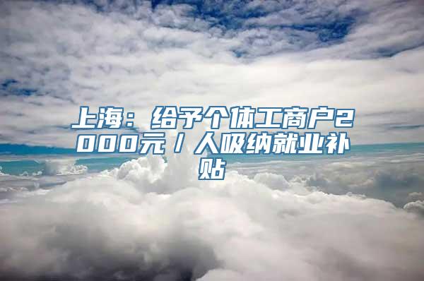 上海：给予个体工商户2000元／人吸纳就业补贴