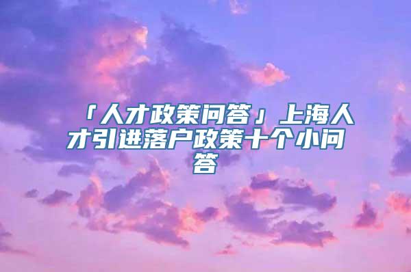 「人才政策问答」上海人才引进落户政策十个小问答