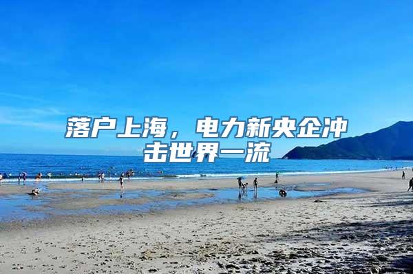 落户上海，电力新央企冲击世界一流