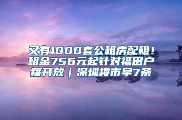 又有1000套公租房配租！租金756元起针对福田户籍开放｜深圳楼市早7条