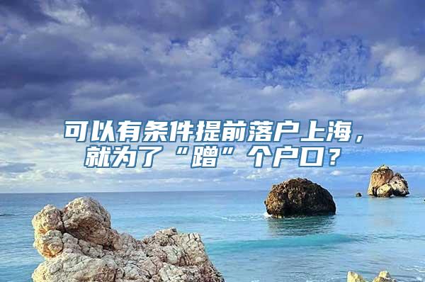 可以有条件提前落户上海，就为了“蹭”个户口？