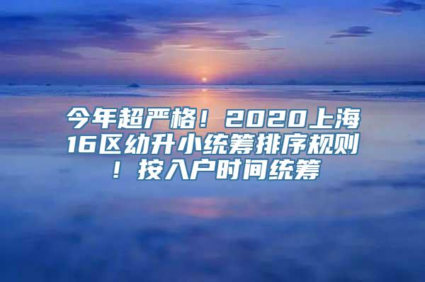 今年超严格！2020上海16区幼升小统筹排序规则！按入户时间统筹