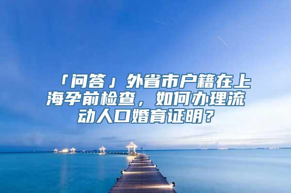 「问答」外省市户籍在上海孕前检查，如何办理流动人口婚育证明？