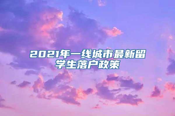 2021年一线城市最新留学生落户政策