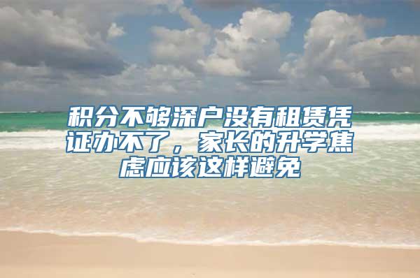 积分不够深户没有租赁凭证办不了，家长的升学焦虑应该这样避免