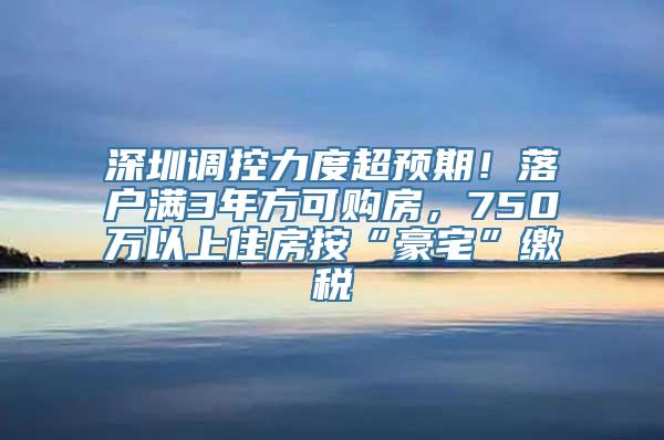 深圳调控力度超预期！落户满3年方可购房，750万以上住房按“豪宅”缴税