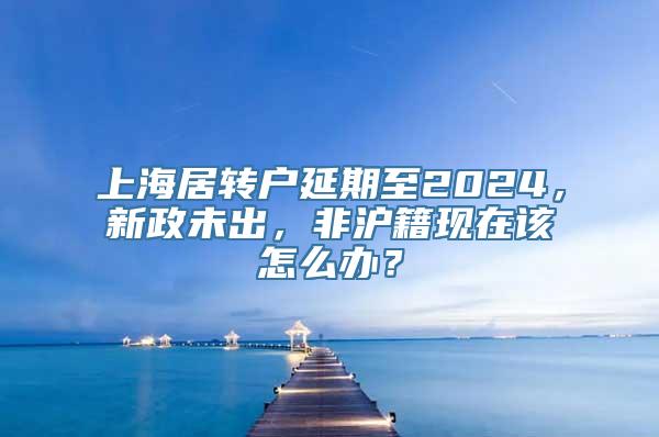 上海居转户延期至2024，新政未出，非沪籍现在该怎么办？