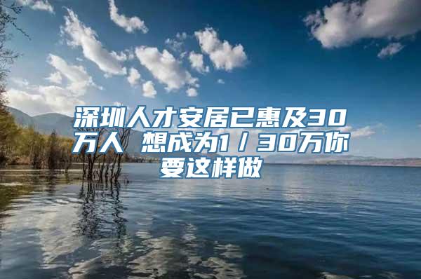 深圳人才安居已惠及30万人 想成为1／30万你要这样做