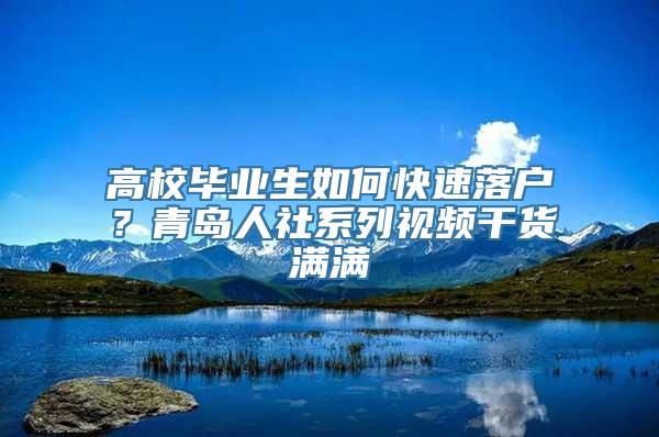 高校毕业生如何快速落户？青岛人社系列视频干货满满