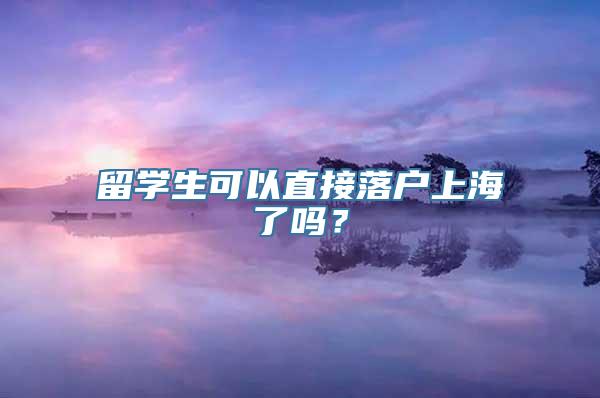 留学生可以直接落户上海了吗？