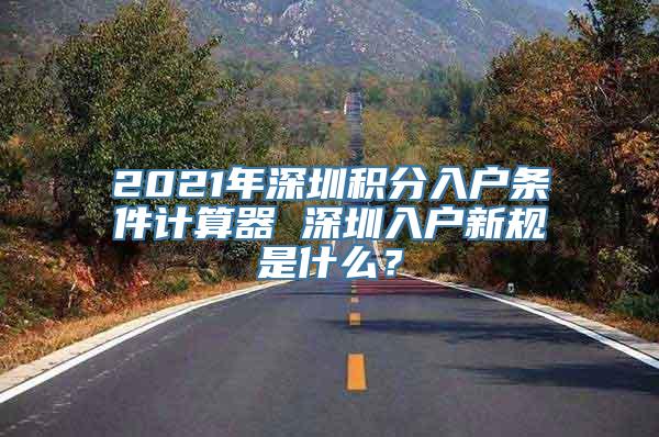 2021年深圳积分入户条件计算器 深圳入户新规是什么？