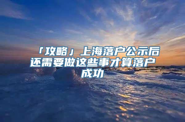 「攻略」上海落户公示后还需要做这些事才算落户成功