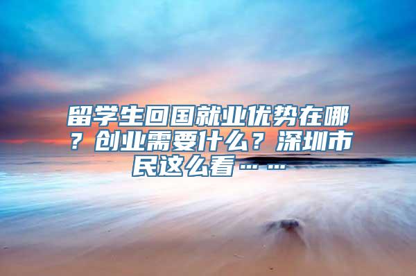 留学生回国就业优势在哪？创业需要什么？深圳市民这么看……