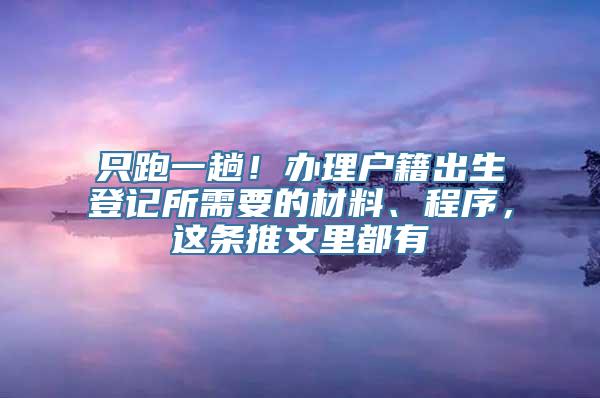 只跑一趟！办理户籍出生登记所需要的材料、程序，这条推文里都有