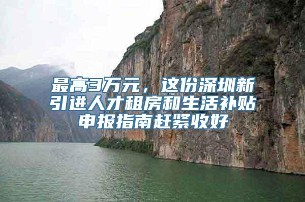 最高3万元，这份深圳新引进人才租房和生活补贴申报指南赶紧收好