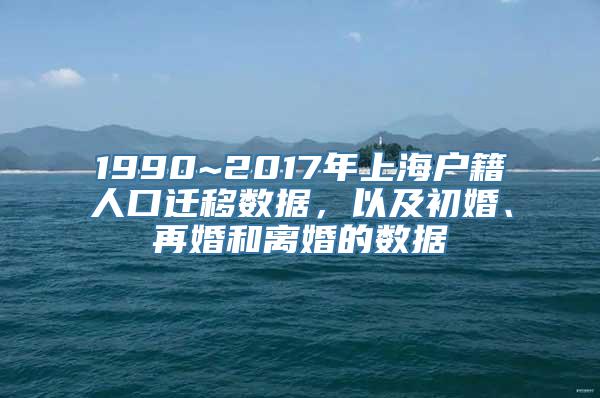 1990~2017年上海户籍人口迁移数据，以及初婚、再婚和离婚的数据