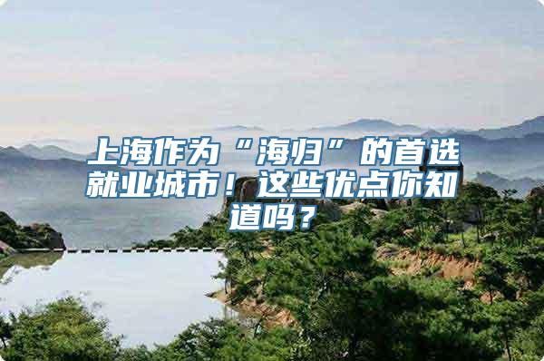 上海作为“海归”的首选就业城市！这些优点你知道吗？