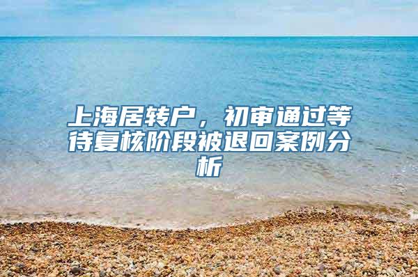 上海居转户，初审通过等待复核阶段被退回案例分析